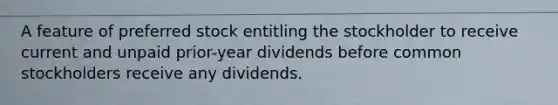 A feature of preferred stock entitling the stockholder to receive current and unpaid prior-year dividends before common stockholders receive any dividends.