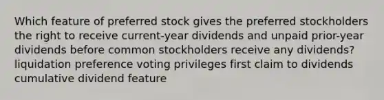 Which feature of preferred stock gives the preferred stockholders the right to receive current-year dividends and unpaid prior-year dividends before common stockholders receive any dividends? liquidation preference voting privileges first claim to dividends cumulative dividend feature