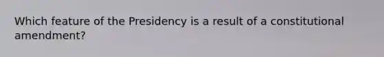 Which feature of the Presidency is a result of a constitutional amendment?