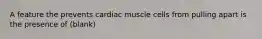 A feature the prevents cardiac muscle cells from pulling apart is the presence of (blank)