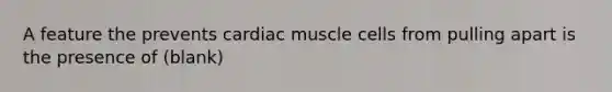 A feature the prevents cardiac muscle cells from pulling apart is the presence of (blank)