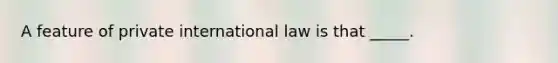 A feature of private international law is that _____.