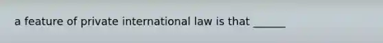 a feature of private international law is that ______