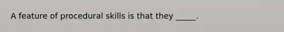 A feature of procedural skills is that they _____.