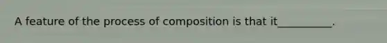 A feature of the process of composition is that it__________.