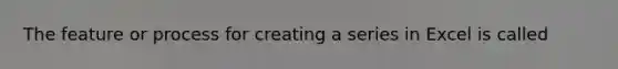 The feature or process for creating a series in Excel is called