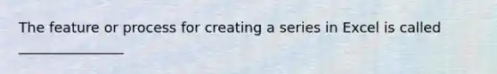 The feature or process for creating a series in Excel is called _______________