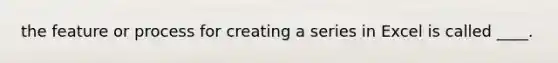 the feature or process for creating a series in Excel is called ____.