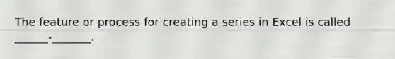 The feature or process for creating a series in Excel is called ______-_______.