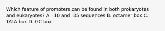 Which feature of promoters can be found in both prokaryotes and eukaryotes? A. -10 and -35 sequences B. octamer box C. TATA box D. GC box