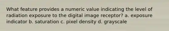 What feature provides a numeric value indicating the level of radiation exposure to the digital image receptor? a. exposure indicator b. saturation c. pixel density d. grayscale