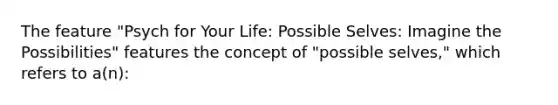 The feature "Psych for Your Life: Possible Selves: Imagine the Possibilities" features the concept of "possible selves," which refers to a(n):