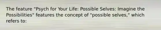 The feature "Psych for Your Life: Possible Selves: Imagine the Possibilities" features the concept of "possible selves," which refers to: