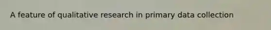 A feature of qualitative research in primary <a href='https://www.questionai.com/knowledge/k1oJBHTuzY-data-collection' class='anchor-knowledge'>data collection</a>