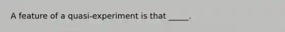 A feature of a quasi-experiment is that _____.