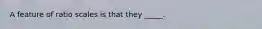 A feature of ratio scales is that they _____.