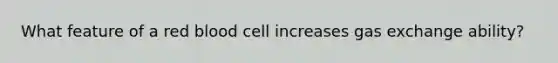 What feature of a red blood cell increases gas exchange ability?