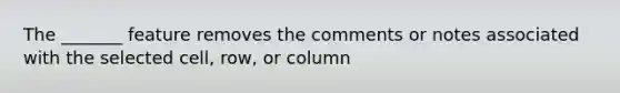 The _______ feature removes the comments or notes associated with the selected cell, row, or column