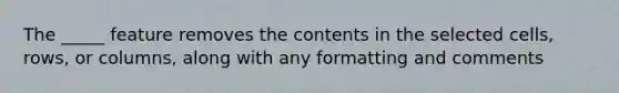 The _____ feature removes the contents in the selected cells, rows, or columns, along with any formatting and comments