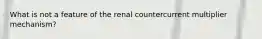 What is not a feature of the renal countercurrent multiplier mechanism?