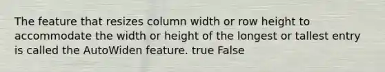 The feature that resizes column width or row height to accommodate the width or height of the longest or tallest entry is called the AutoWiden feature. true False