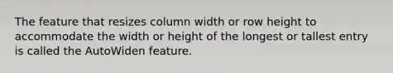 The feature that resizes column width or row height to accommodate the width or height of the longest or tallest entry is called the AutoWiden feature.