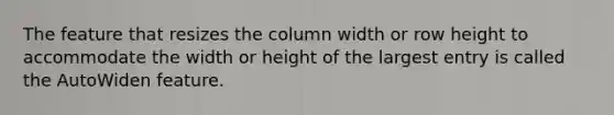 The feature that resizes the column width or row height to accommodate the width or height of the largest entry is called the AutoWiden feature.