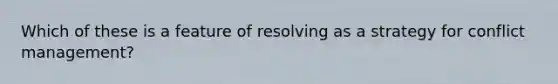 Which of these is a feature of resolving as a strategy for conflict management?