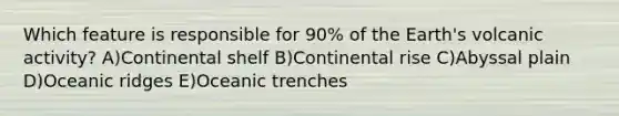 Which feature is responsible for 90% of the Earth's volcanic activity? A)Continental shelf B)Continental rise C)Abyssal plain D)Oceanic ridges E)Oceanic trenches