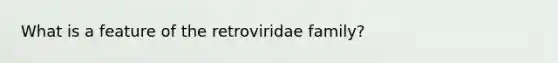 What is a feature of the retroviridae family?