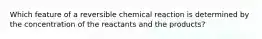 Which feature of a reversible chemical reaction is determined by the concentration of the reactants and the products?