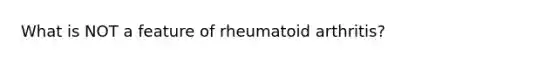 What is NOT a feature of rheumatoid arthritis?