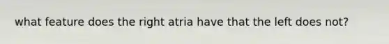 what feature does the right atria have that the left does not?