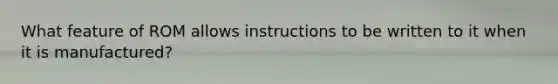 What feature of ROM allows instructions to be written to it when it is manufactured?