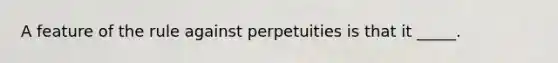 A feature of the rule against perpetuities is that it _____.