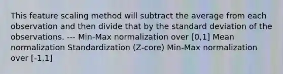 This feature scaling method will subtract the average from each observation and then divide that by the standard deviation of the observations. --- Min-Max normalization over [0,1] Mean normalization Standardization (Z-core) Min-Max normalization over [-1,1]