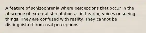 A feature of schizophrenia where perceptions that occur in the abscence of external stimulation as in hearing voices or seeing things. They are confused with reality. They cannot be distinguished from real perceptions.