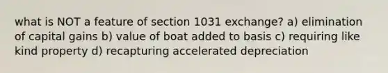 what is NOT a feature of section 1031 exchange? a) elimination of capital gains b) value of boat added to basis c) requiring like kind property d) recapturing accelerated depreciation