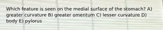 Which feature is seen on the medial surface of <a href='https://www.questionai.com/knowledge/kLccSGjkt8-the-stomach' class='anchor-knowledge'>the stomach</a>? A) greater curvature B) greater omentum C) lesser curvature D) body E) pylorus