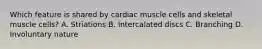 Which feature is shared by cardiac muscle cells and skeletal muscle cells? A. Striations B. Intercalated discs C. Branching D. Involuntary nature