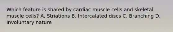 Which feature is shared by cardiac muscle cells and skeletal muscle cells? A. Striations B. Intercalated discs C. Branching D. Involuntary nature