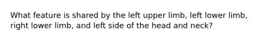 What feature is shared by the left <a href='https://www.questionai.com/knowledge/kJyXBSF4I2-upper-limb' class='anchor-knowledge'>upper limb</a>, left <a href='https://www.questionai.com/knowledge/kF4ILRdZqC-lower-limb' class='anchor-knowledge'>lower limb</a>, right lower limb, and left side of the head and neck?