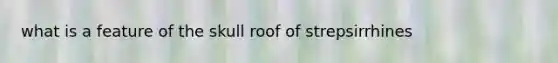 what is a feature of the skull roof of strepsirrhines