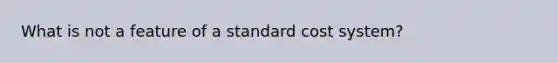 What is not a feature of a standard cost system?