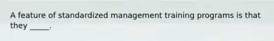 A feature of standardized management training programs is that they _____.