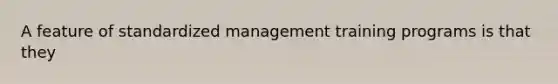 A feature of standardized management training programs is that they