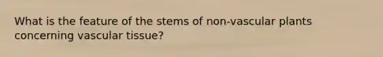 What is the feature of the stems of non-<a href='https://www.questionai.com/knowledge/kbaUXKuBoK-vascular-plants' class='anchor-knowledge'>vascular plants</a> concerning <a href='https://www.questionai.com/knowledge/k1HVFq17mo-vascular-tissue' class='anchor-knowledge'>vascular tissue</a>?