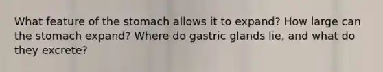 What feature of the stomach allows it to expand? How large can the stomach expand? Where do gastric glands lie, and what do they excrete?