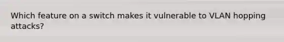 Which feature on a switch makes it vulnerable to VLAN hopping attacks?