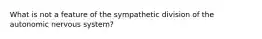 What is not a feature of the sympathetic division of the autonomic nervous system?